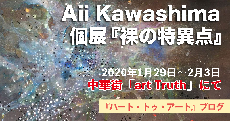 【Aii Kawashima（川島愛ゐ）個展『裸の特異点』】中華街「art Truth」にて（2020年1月29日〜2月3日）
