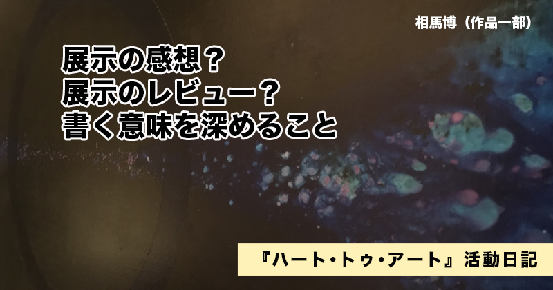 展示の感想？　展示のレビュー？　書く意味を深めること｜『ハート･トゥ･アート』活動日記：2023年1月16日