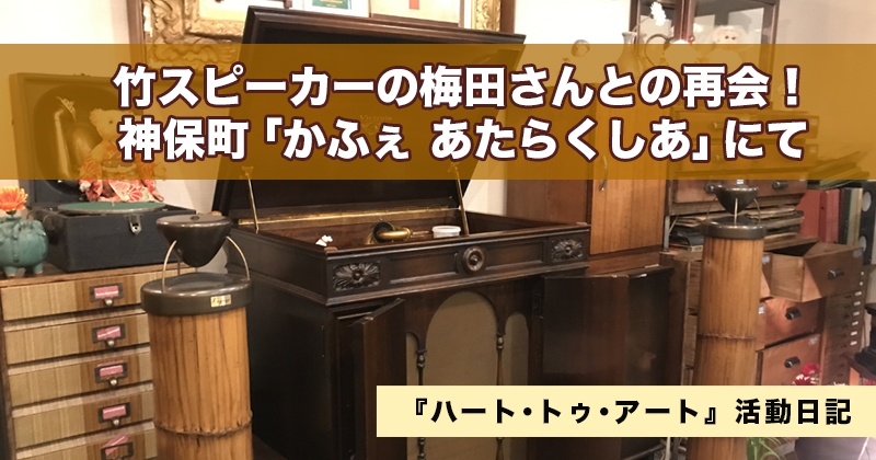 竹スピーカーの梅田さんとの再会！　神保町「かふぇ あたらくしあ」にて｜『ハート･トゥ･アート』活動日記：2023年1月18日