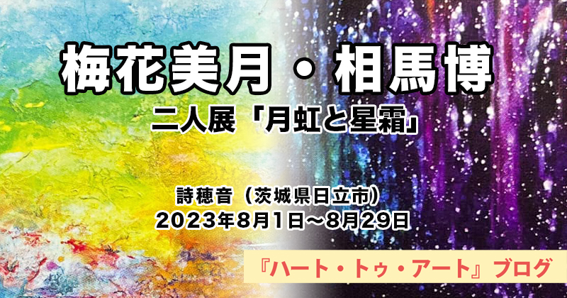 【 梅花美月・相馬博 】二人展「月虹と星霜」／詩穂音（茨城県日立市／2023年8月1日～8月29日）