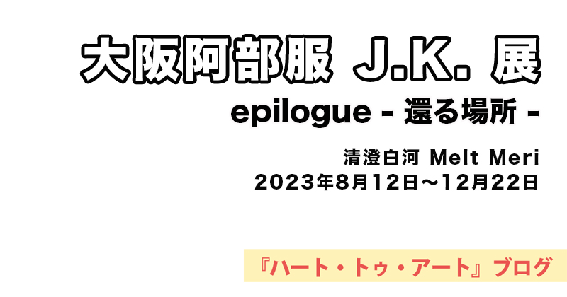 【 大阪阿部服 J.K. 】epilogue - 還る場所 -／清澄白河 art lab Melt Meri