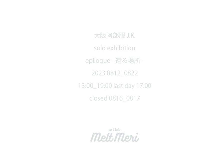 【 大阪阿部服 J.K. 】epilogue - 還る場所 -／清澄白河 art lab Melt Meri