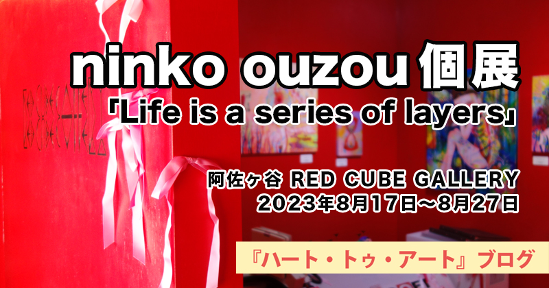 【 ninko ouzou 個展 】Life is a series of layers／阿佐ヶ谷 RED CUBE GALLERY