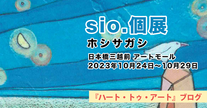 【 sio. 個展 〜ホシサガシ〜 】日本橋三越前・アートモール／2023年10月24日〜10月29日