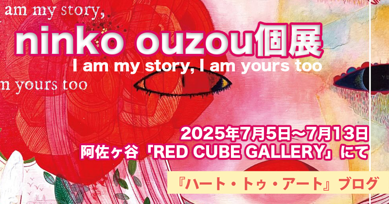 【ninko ouzou個展】I am my story, I am yours too 〜阿佐ヶ谷「RED CUBE GALLERY」にて（2025年7月5日〜13日）