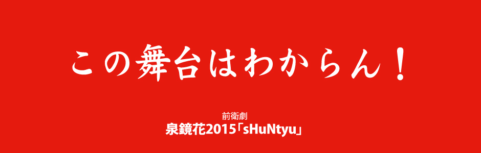 泉鏡花2015「sHuNtyu」　2015.12.18渋谷アップリンク公演